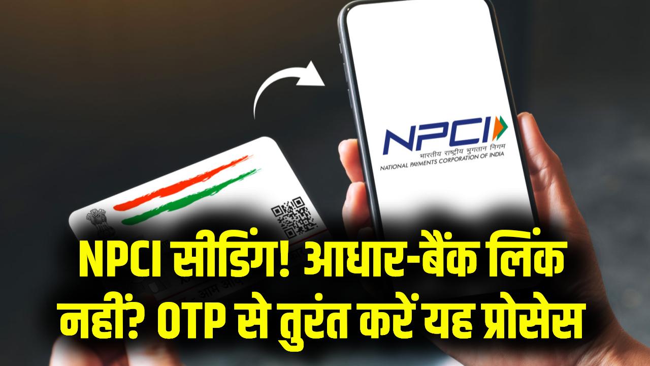 NPCI Aadhaar Seeding Process: आधार–बैंक लिंक नहीं? मिनटों में करें NPCI सीडिंग, ओटीपी से पूरा होगा पूरा प्रोसेस