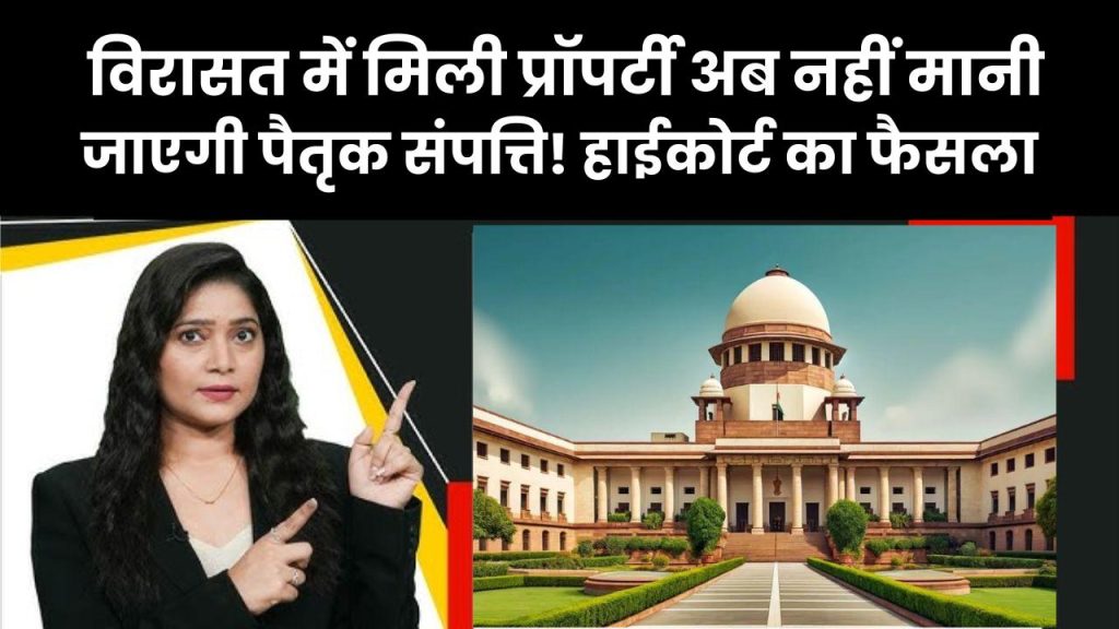 Property Law: विरासत में मिली प्रॉपर्टी अब नहीं मानी जाएगी पैतृक संपत्ति! हाईकोर्ट का बड़ा फैसला
